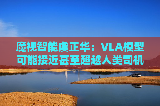 魔视智能虞正华：VLA模型可能接近甚至超越人类司机
