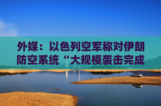 外媒：以色列空军称对伊朗防空系统“大规模袭击完成”  第1张