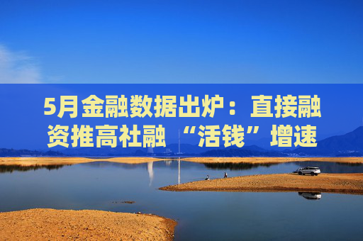 5月金融数据出炉：直接融资推高社融 “活钱”增速明显加快