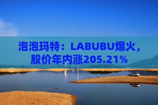 泡泡玛特：LABUBU爆火，股价年内涨205.21%