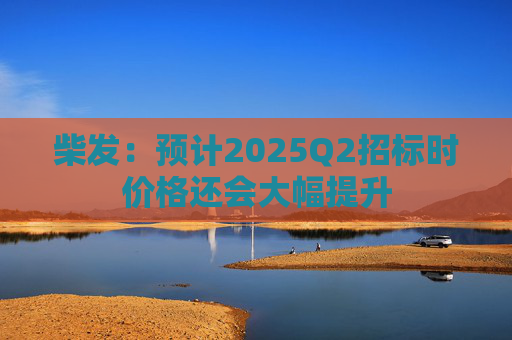 柴发：预计2025Q2招标时价格还会大幅提升  第1张