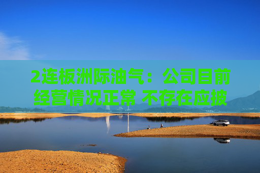 2连板洲际油气：公司目前经营情况正常 不存在应披露而未披露的重大事项