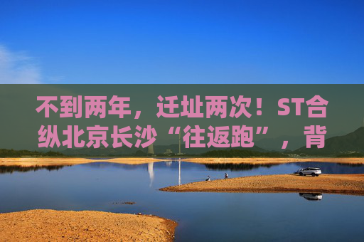 不到两年,迁址两次!ST合纵北京长沙“往返跑”,背后暴露诸多问题! 第1张 不到两年,迁址两次!ST合纵北京长沙“往返跑”,背后暴露诸多问题! 第1张