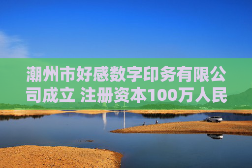 潮州市好感数字印务有限公司成立 注册资本100万人民币