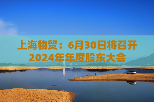 上海物贸：6月30日将召开2024年年度股东大会