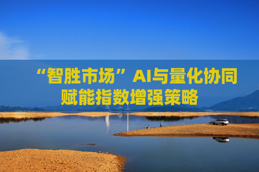 “智胜市场”AI与量化协同赋能指数增强策略 第1张 “智胜市场”AI与量化协同赋能指数增强策略 第1张