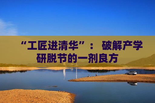 “工匠进清华”： 破解产学研脱节的一剂良方
