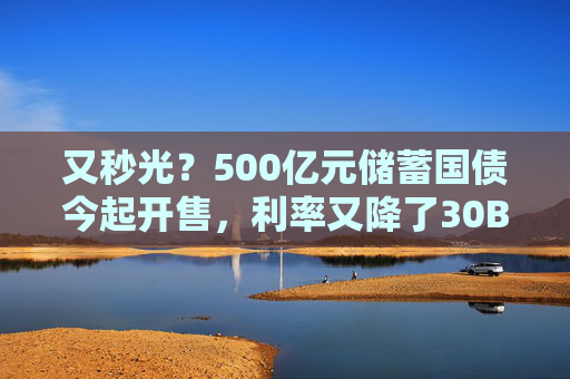 又秒光？500亿元储蓄国债今起开售，利率又降了30BP