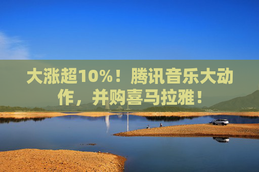 大涨超10%！腾讯音乐大动作，并购喜马拉雅！  第1张