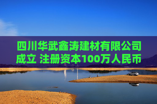 四川华武鑫涛建材有限公司成立 注册资本100万人民币 第1张 四川华武鑫涛建材有限公司成立 注册资本100万人民币 第1张