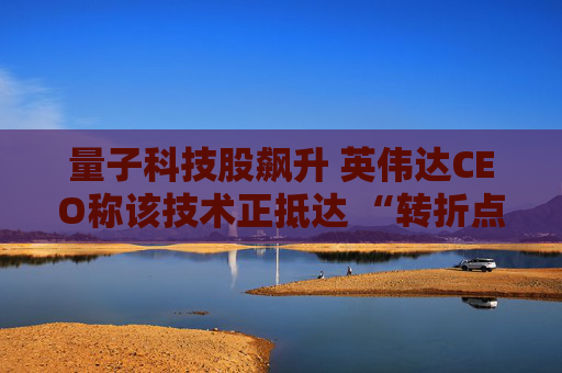 量子科技股飙升 英伟达CEO称该技术正抵达 “转折点”  第1张