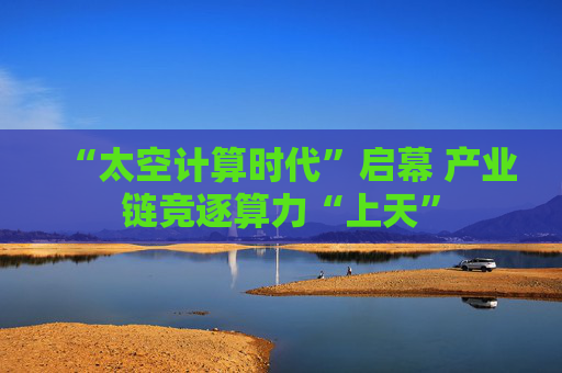 “太空计算时代”启幕 产业链竞逐算力“上天”