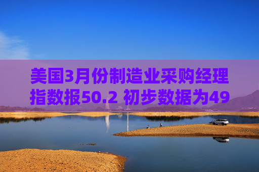 美国3月份制造业采购经理指数报50.2 初步数据为49.8  第1张