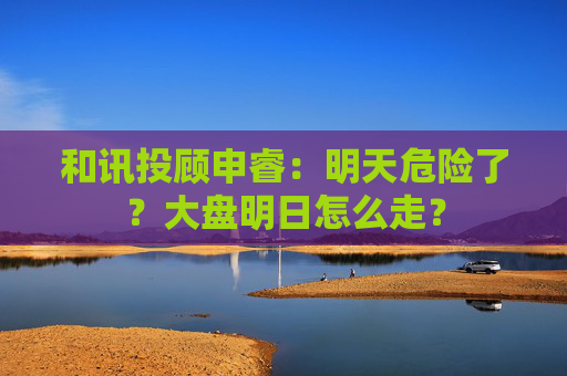 和讯投顾申睿:明天危险了?大盘明日怎么走? 第1张 和讯投顾申睿:明天危险了?大盘明日怎么走? 第1张