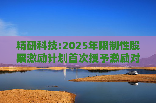 精研科技:2025年限制性股票激励计划首次授予激励对象名单（截至授予日）