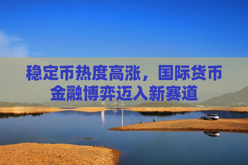 稳定币热度高涨，国际货币金融博弈迈入新赛道