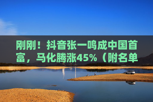 刚刚！抖音张一鸣成中国首富，马化腾涨45%（附名单）