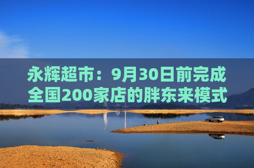 永辉超市:9月30日前完成全国200家店的胖东来模式调改目标 第1张 永辉超市:9月30日前完成全国200家店的胖东来模式调改目标 第1张