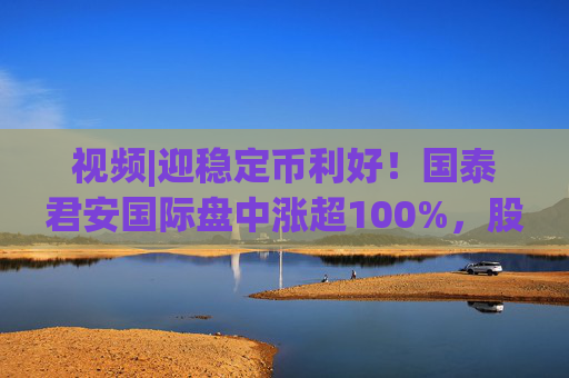 视频|迎稳定币利好！国泰君安国际盘中涨超100%，股价创10年新高  第1张