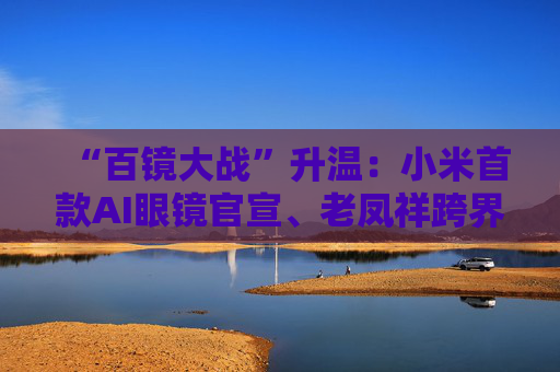 “百镜大战”升温：小米首款AI眼镜官宣、老凤祥跨界进入、Rokid F码用户支付通道开启……
