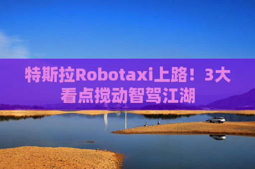 特斯拉Robotaxi上路！3大看点搅动智驾江湖  第1张