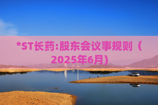 *ST长药:股东会议事规则（2025年6月)