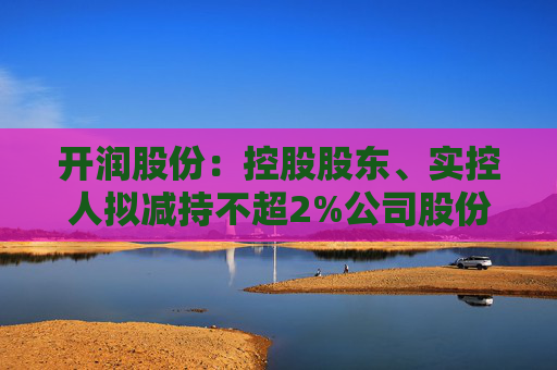 开润股份:控股股东、实控人拟减持不超2%公司股份