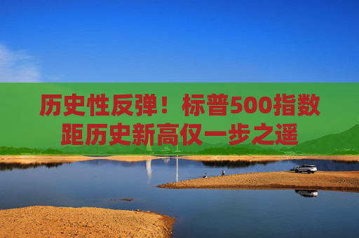 历史性反弹！标普500指数距历史新高仅一步之遥