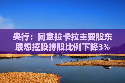 央行：同意拉卡拉主要股东联想控股持股比例下降3%