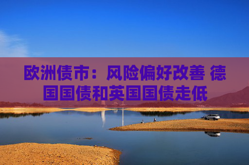 欧洲债市:风险偏好改善 德国国债和英国国债走低