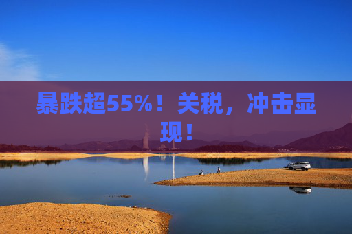 暴跌超55%！关税，冲击显现！