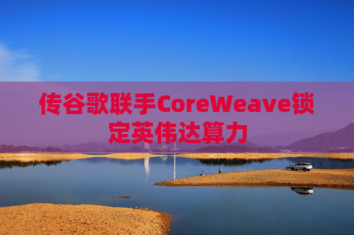 传谷歌联手CoreWeave锁定英伟达算力  第1张