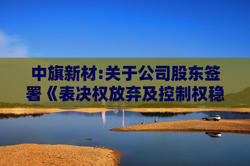 中旗新材:关于公司股东签署《表决权放弃及控制权稳定相关事项之协议》暨公司完成控制权变更的公告