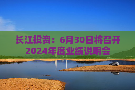 长江投资：6月30日将召开2024年度业绩说明会
