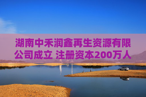 湖南中禾润鑫再生资源有限公司成立 注册资本200万人民币