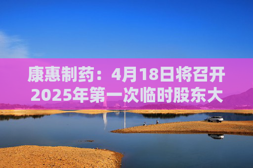 康惠制药：4月18日将召开2025年第一次临时股东大会  第1张