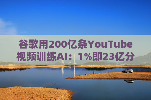 谷歌用200亿条YouTube视频训练AI：1%即23亿分钟 数据量超竞品40倍引版权争议  第1张