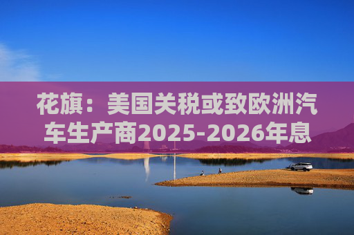 花旗：美国关税或致欧洲汽车生产商2025-2026年息税前利润下降16%  第1张