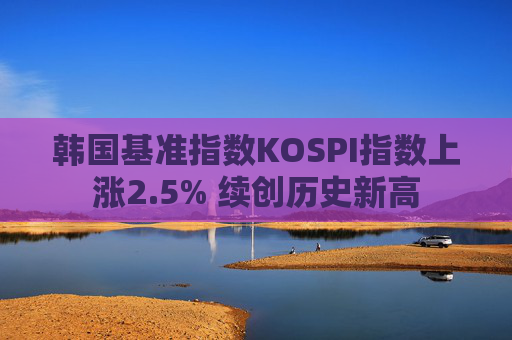 韩国基准指数KOSPI指数上涨2.5% 续创历史新高