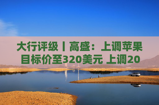 大行评级丨高盛：上调苹果目标价至320美元 上调2026至28财年盈利预测