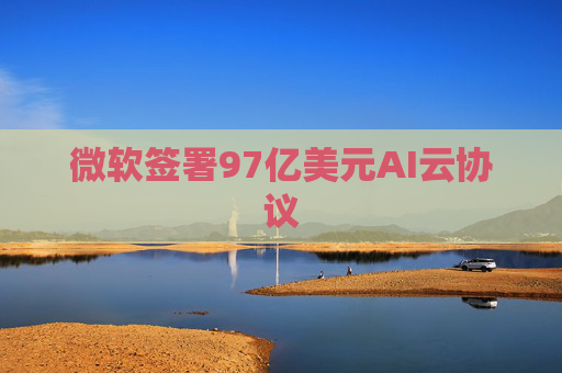 微软签署97亿美元AI云协议