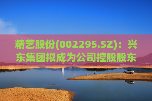 精艺股份(002295.SZ)：兴东集团拟成为公司控股股东  第1张