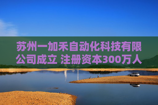 苏州一加禾自动化科技有限公司成立 注册资本300万人民币
