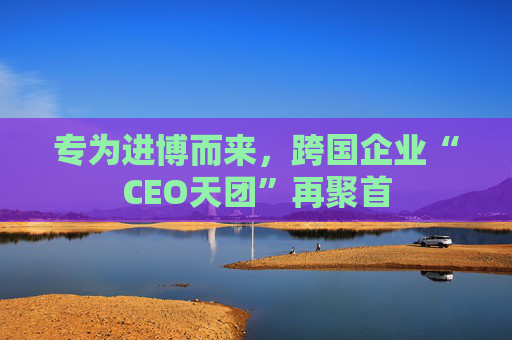 专为进博而来，跨国企业“CEO天团”再聚首  第1张