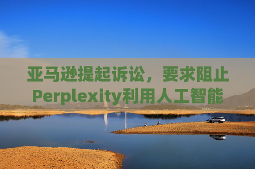 亚马逊提起诉讼，要求阻止Perplexity利用人工智能工具购物