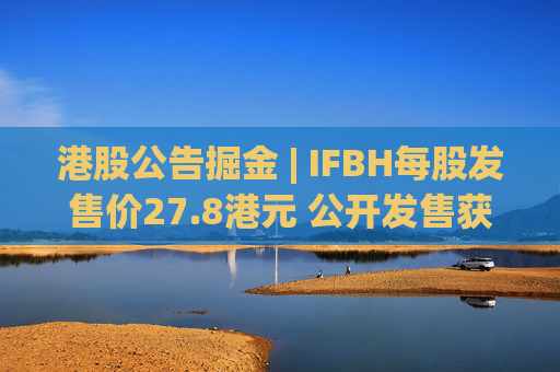 港股公告掘金 | IFBH每股发售价27.8港元 公开发售获2682.35倍认购