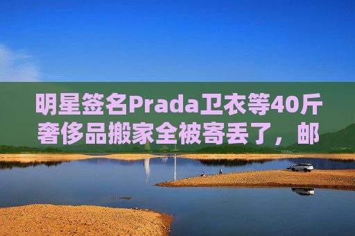 明星签名Prada卫衣等40斤奢侈品搬家全被寄丢了，邮政EMS称没监控  第1张