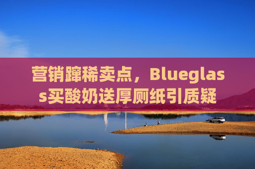 营销蹿稀卖点，Blueglass买酸奶送厚厕纸引质疑