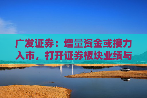 广发证券：增量资金或接力入市，打开证券板块业绩与估值空间  第1张