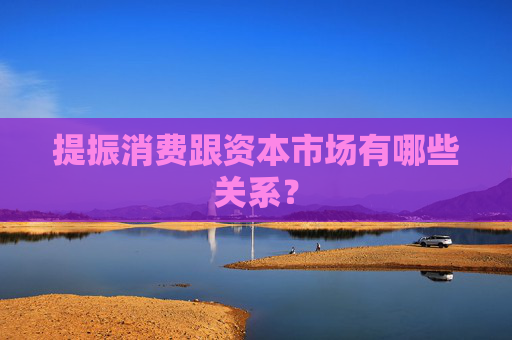 提振消费跟资本市场有哪些关系？